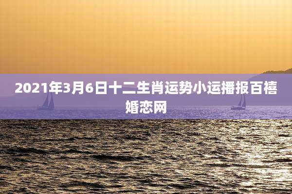 2021年3月6日十二生肖运势小运播报百禧婚恋网