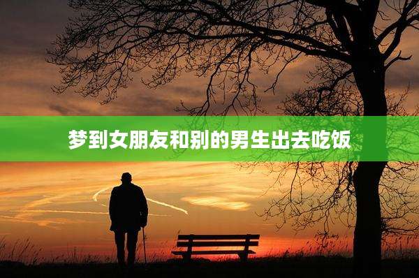 梦到女朋友和别的男生出去吃饭