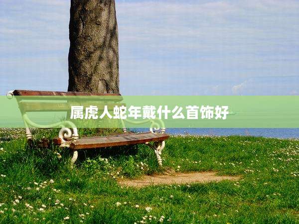 属虎人蛇年戴什么首饰好