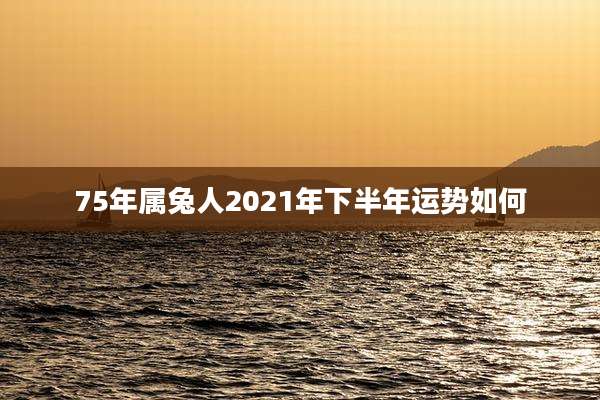 75年属兔人2021年下半年运势如何