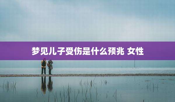 梦见儿子受伤是什么预兆 女性