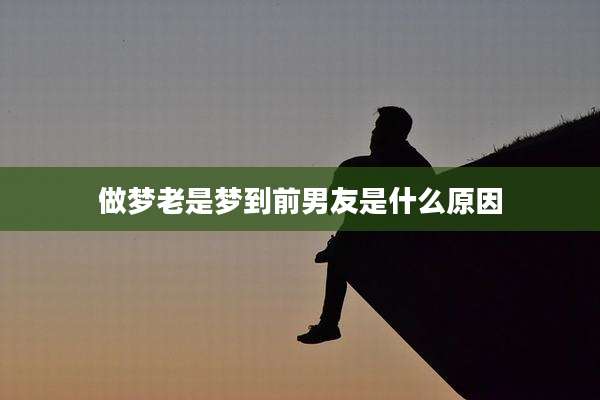 做梦老是梦到前男友是什么原因
