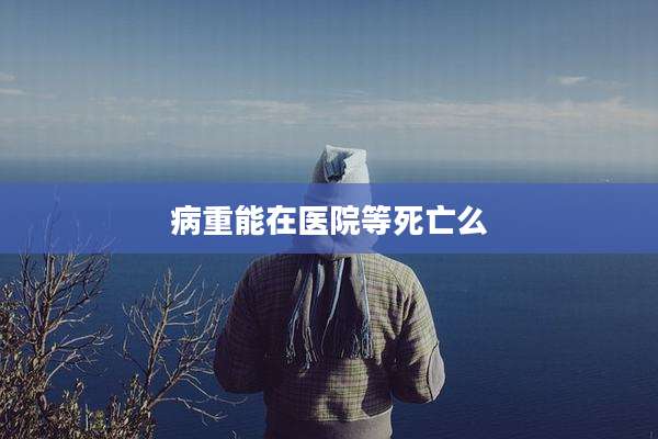 病重能在医院等死亡么