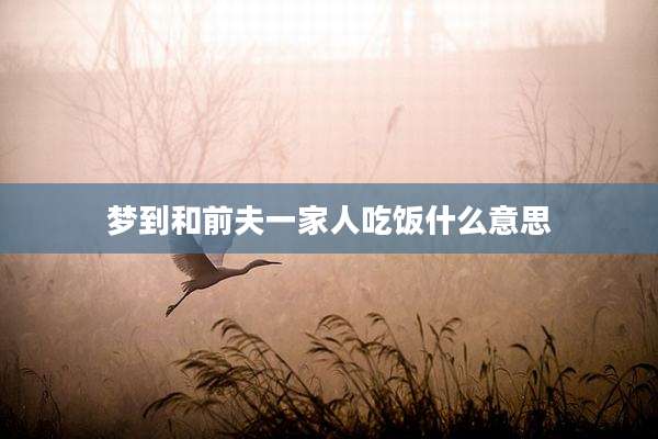 梦到和前夫一家人吃饭什么意思
