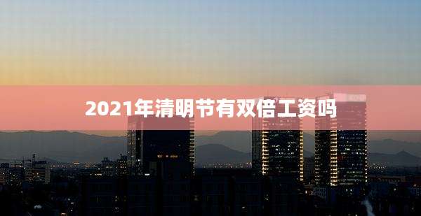 2021年清明节有双倍工资吗