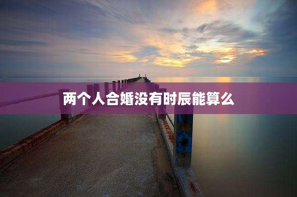 两个人合婚没有时辰能算么