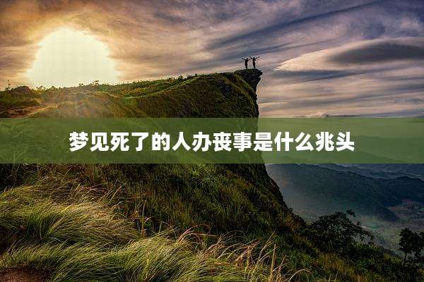 梦见死了的人办丧事是什么兆头