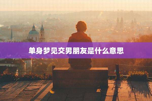 单身梦见交男朋友是什么意思