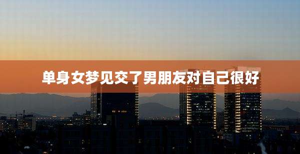 单身女梦见交了男朋友对自己很好