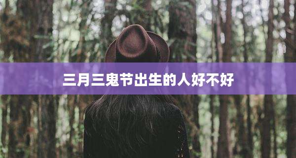 三月三鬼节出生的人好不好