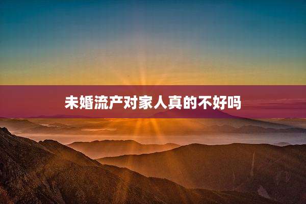 未婚流产对家人真的不好吗