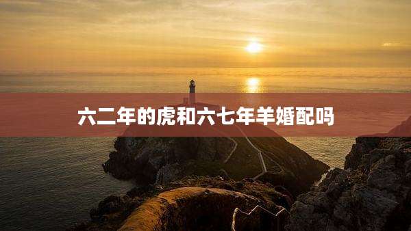 六二年的虎和六七年羊婚配吗