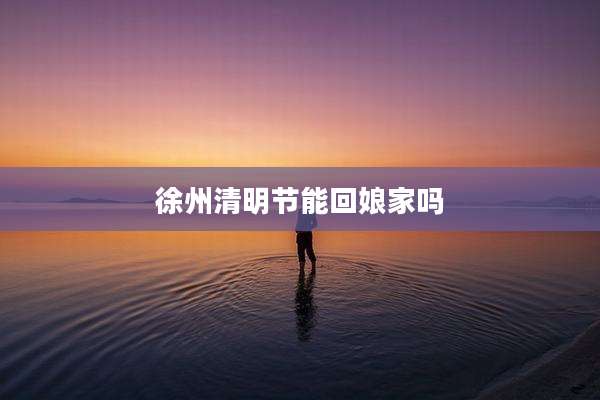 徐州清明节能回娘家吗