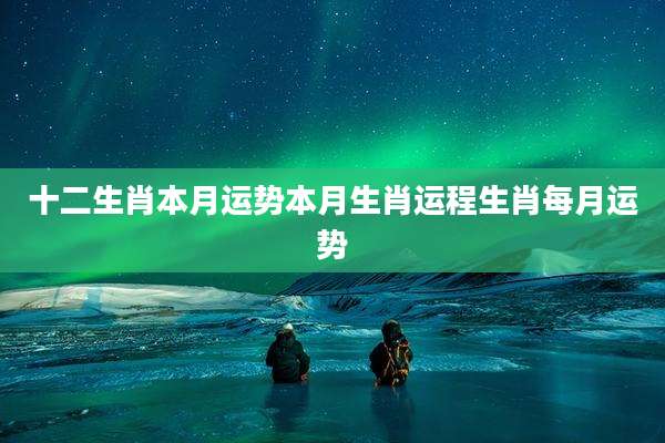 十二生肖本月运势本月生肖运程生肖每月运势