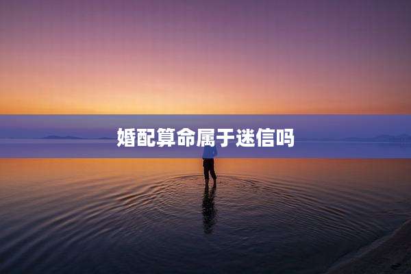 婚配算命属于迷信吗
