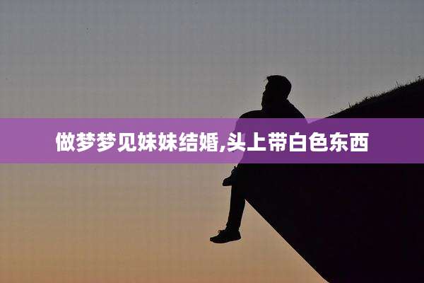 做梦梦见妹妹结婚,头上带白色东西