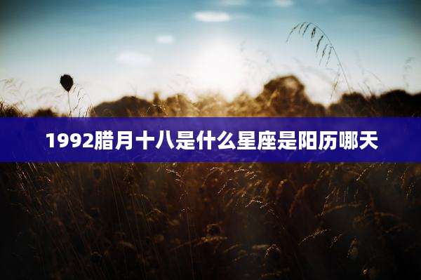 1992腊月十八是什么星座是阳历哪天
