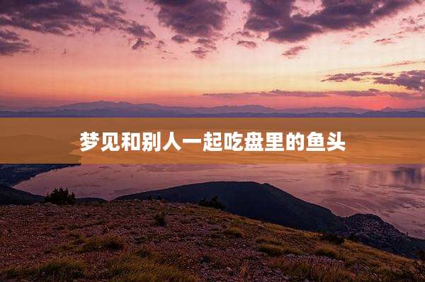 梦见和别人一起吃盘里的鱼头