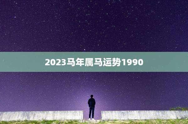 2023马年属马运势1990