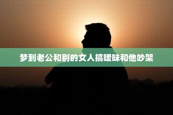 梦到老公和别的女人搞暧昧和他吵架