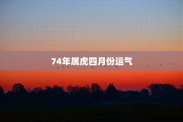 74年属虎四月份运气