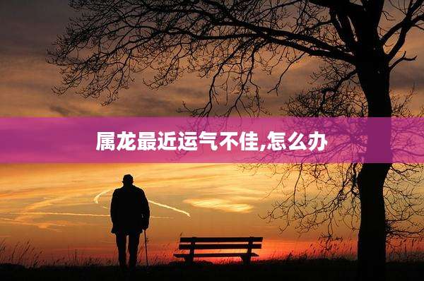 属龙最近运气不佳,怎么办