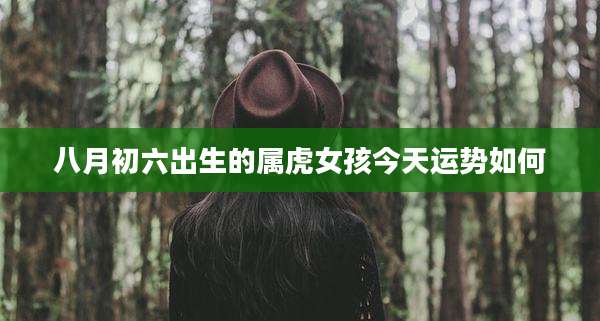 八月初六出生的属虎女孩今天运势如何