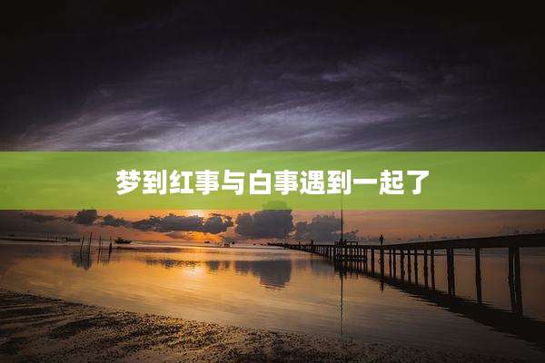 梦到红事与白事遇到一起了