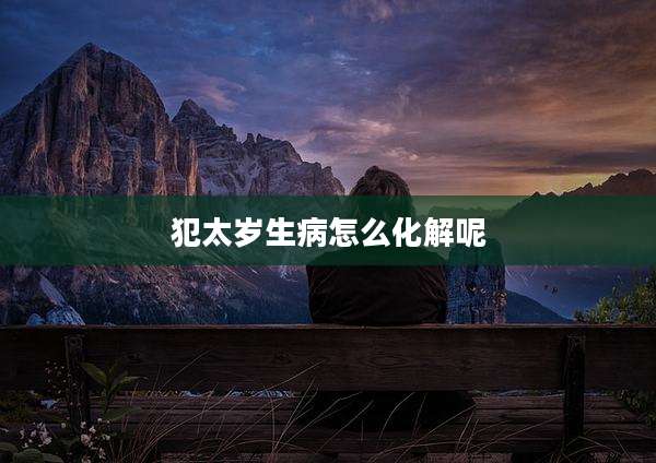 犯太岁生病怎么化解呢