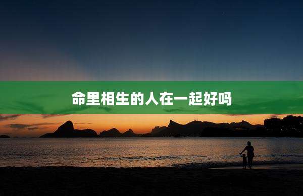 命里相生的人在一起好吗