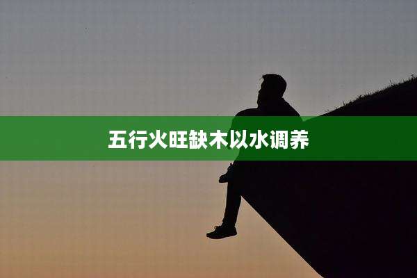 五行火旺缺木以水调养