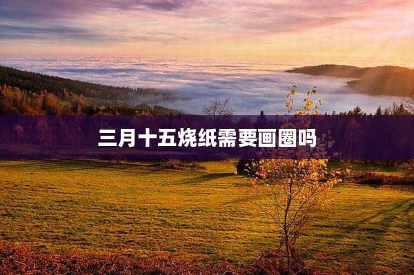 三月十五烧纸需要画圈吗