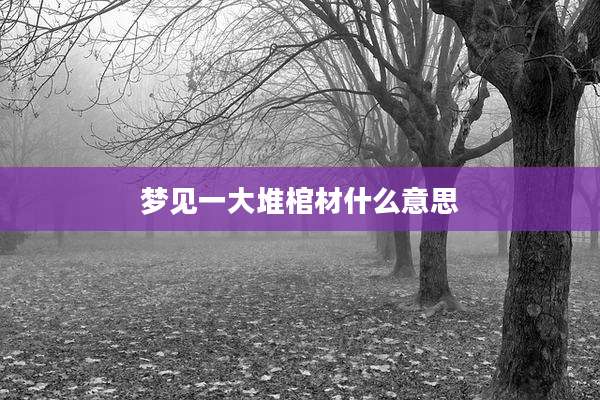梦见一大堆棺材什么意思