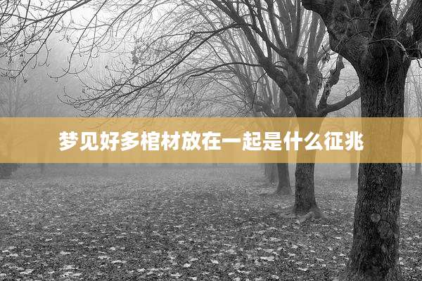 梦见好多棺材放在一起是什么征兆
