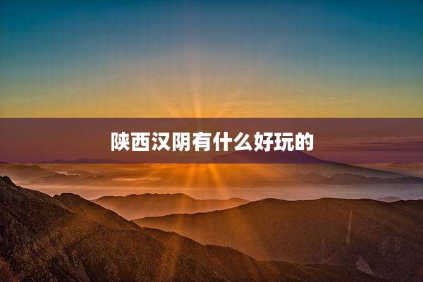 陕西汉阴有什么好玩的