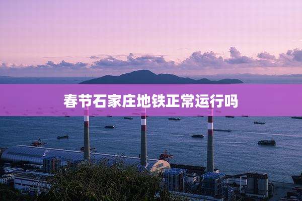 春节石家庄地铁正常运行吗