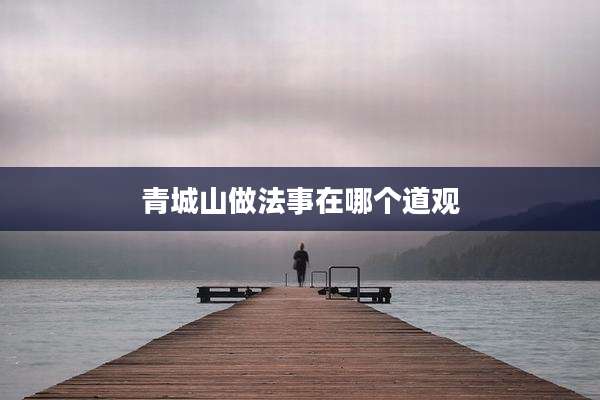 青城山做法事在哪个道观