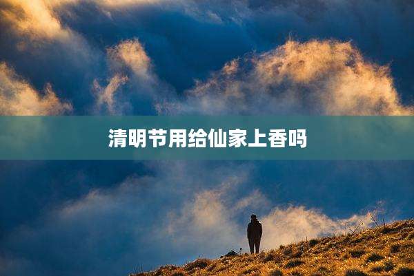 清明节用给仙家上香吗