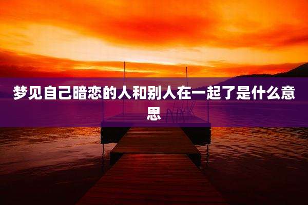 梦见自己暗恋的人和别人在一起了是什么意思