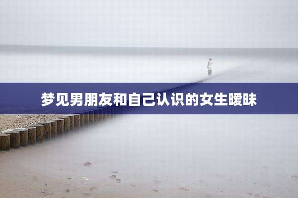 梦见男朋友和自己认识的女生暧昧