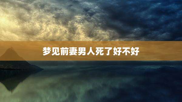 梦见前妻男人死了好不好
