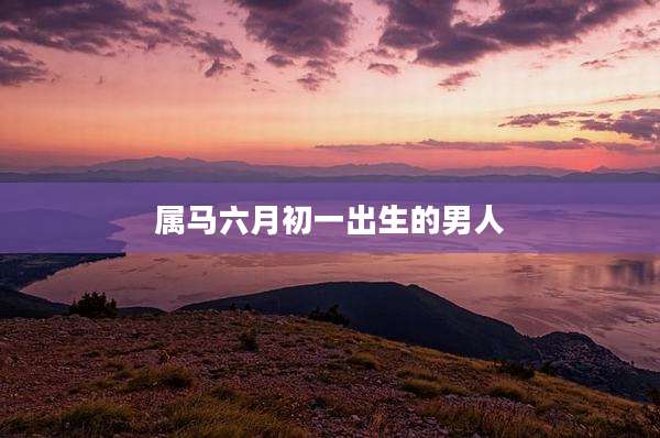 属马六月初一出生的男人