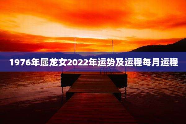 1976年属龙女2022年运势及运程每月运程