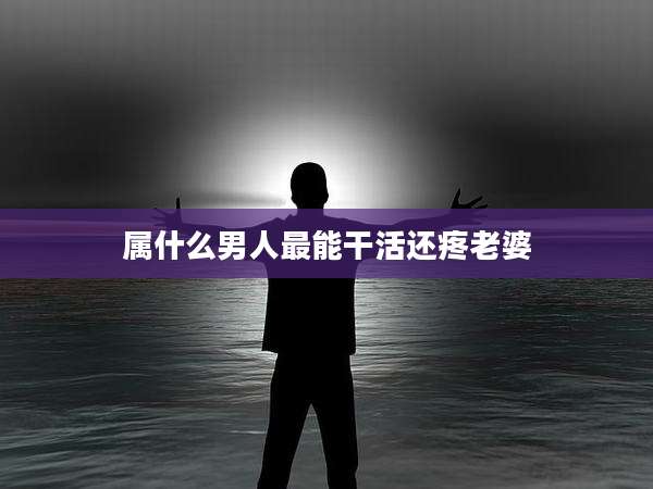 属什么男人最能干活还疼老婆