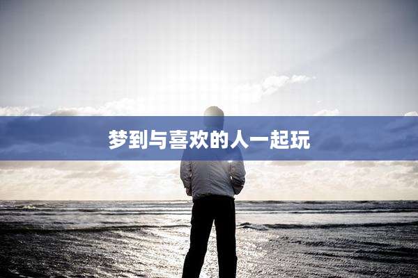 梦到与喜欢的人一起玩