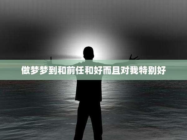 做梦梦到和前任和好而且对我特别好