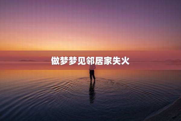 做梦梦见邻居家失火