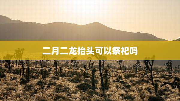 二月二龙抬头可以祭祀吗