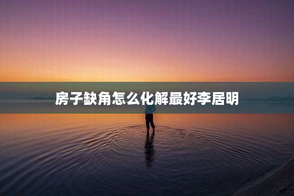 房子缺角怎么化解最好李居明
