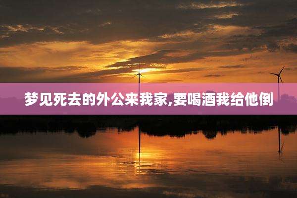 梦见死去的外公来我家,要喝酒我给他倒
